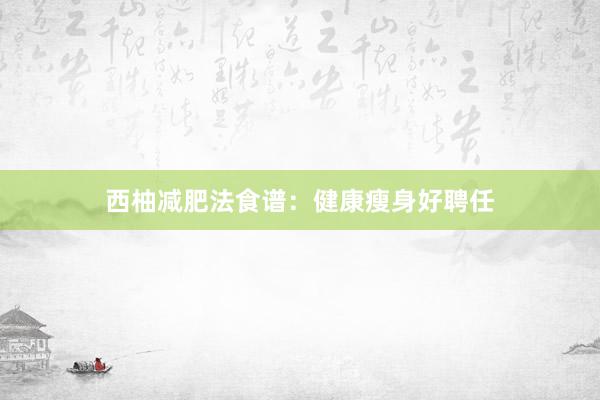 西柚减肥法食谱：健康瘦身好聘任